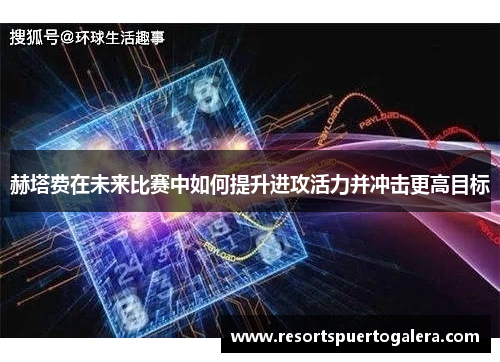 赫塔费在未来比赛中如何提升进攻活力并冲击更高目标