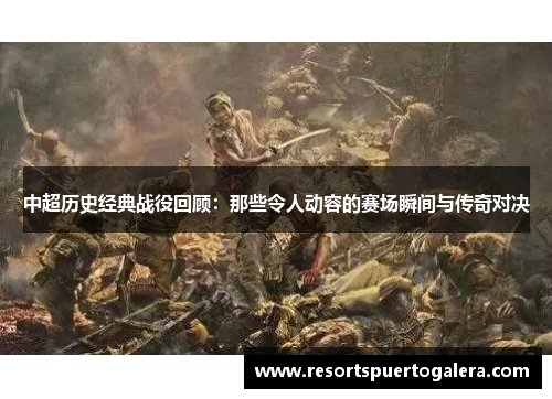 中超历史经典战役回顾：那些令人动容的赛场瞬间与传奇对决