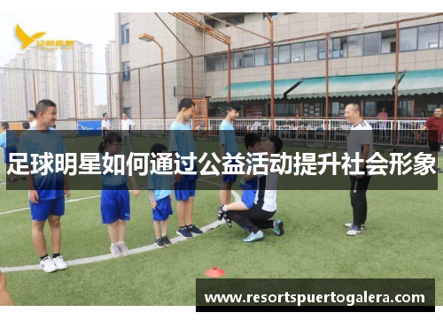 足球明星如何通过公益活动提升社会形象