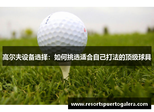 高尔夫设备选择：如何挑选适合自己打法的顶级球具