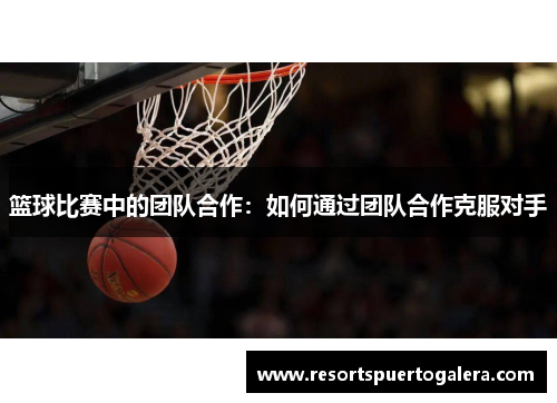 篮球比赛中的团队合作：如何通过团队合作克服对手